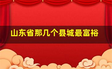 山东省那几个县城最富裕