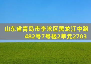 山东省青岛市李沧区黑龙江中路482号7号楼2单元2703