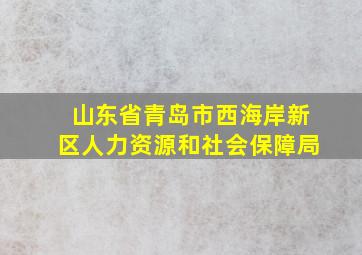 山东省青岛市西海岸新区人力资源和社会保障局