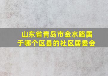 山东省青岛市金水路属于哪个区县的社区居委会