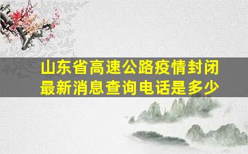 山东省高速公路疫情封闭最新消息查询电话是多少