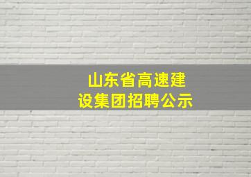 山东省高速建设集团招聘公示