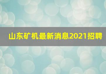 山东矿机最新消息2021招聘