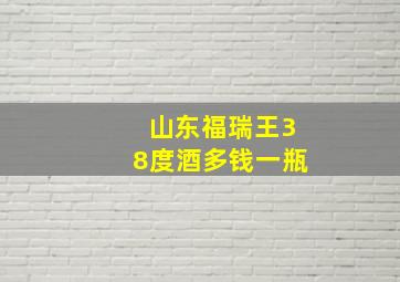 山东福瑞王38度酒多钱一瓶