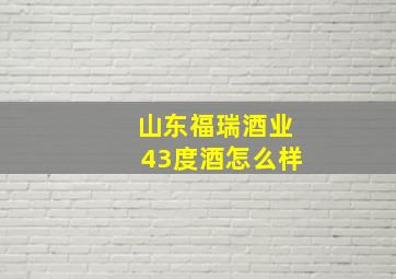 山东福瑞酒业43度酒怎么样