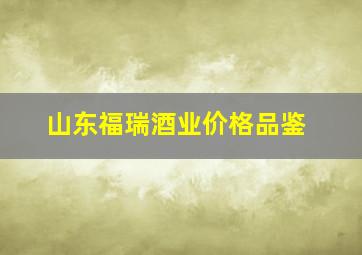 山东福瑞酒业价格品鉴