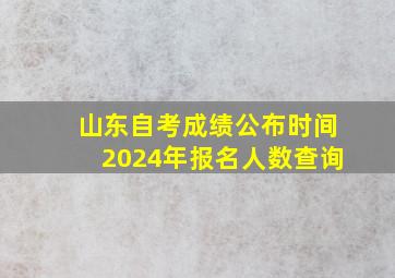 山东自考成绩公布时间2024年报名人数查询