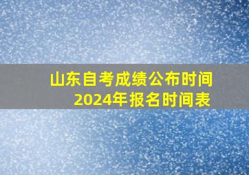 山东自考成绩公布时间2024年报名时间表