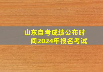 山东自考成绩公布时间2024年报名考试