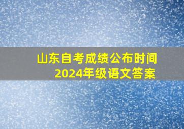 山东自考成绩公布时间2024年级语文答案