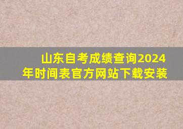 山东自考成绩查询2024年时间表官方网站下载安装