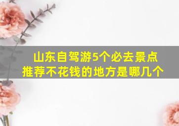 山东自驾游5个必去景点推荐不花钱的地方是哪几个