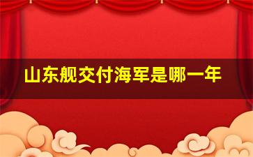 山东舰交付海军是哪一年