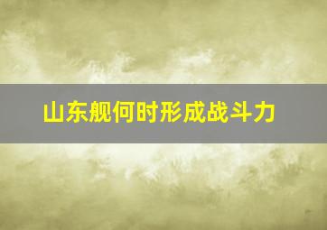 山东舰何时形成战斗力