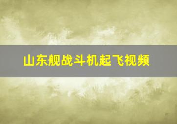 山东舰战斗机起飞视频