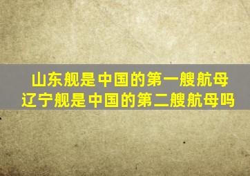 山东舰是中国的第一艘航母辽宁舰是中国的第二艘航母吗