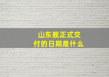 山东舰正式交付的日期是什么