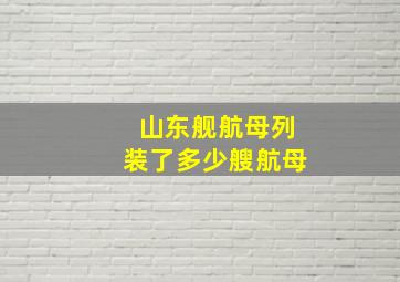 山东舰航母列装了多少艘航母