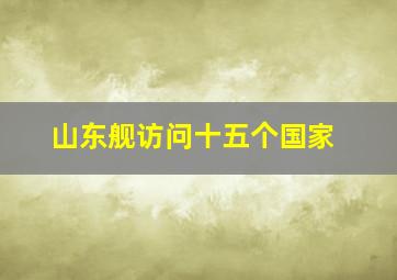 山东舰访问十五个国家