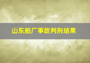 山东船厂事故判刑结果