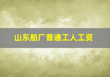 山东船厂普通工人工资