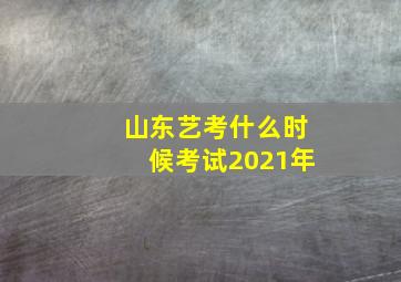 山东艺考什么时候考试2021年