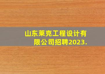 山东莱克工程设计有限公司招聘2023.