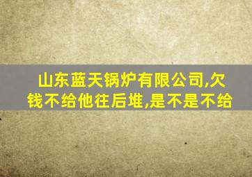 山东蓝天锅炉有限公司,欠钱不给他往后堆,是不是不给