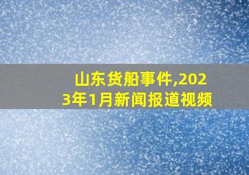 山东货船事件,2023年1月新闻报道视频