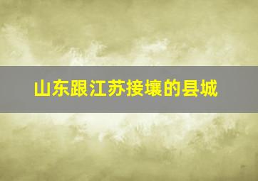 山东跟江苏接壤的县城