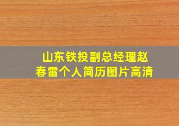 山东铁投副总经理赵春雷个人简历图片高清