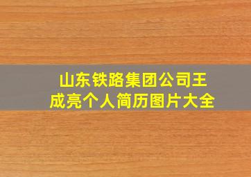 山东铁路集团公司王成亮个人简历图片大全