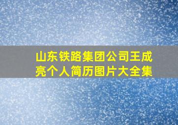 山东铁路集团公司王成亮个人简历图片大全集