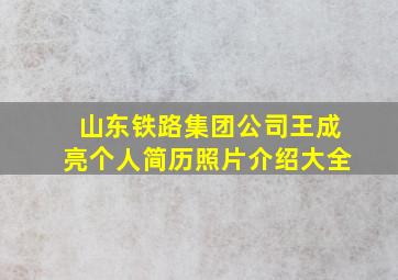 山东铁路集团公司王成亮个人简历照片介绍大全