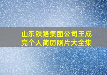 山东铁路集团公司王成亮个人简历照片大全集