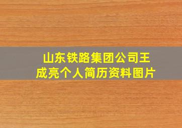 山东铁路集团公司王成亮个人简历资料图片