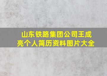 山东铁路集团公司王成亮个人简历资料图片大全