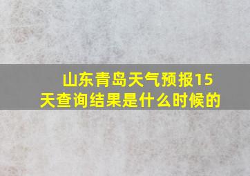 山东青岛天气预报15天查询结果是什么时候的