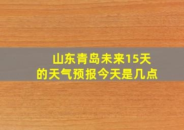 山东青岛未来15天的天气预报今天是几点