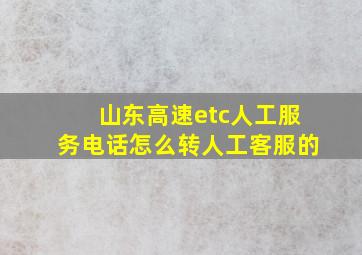 山东高速etc人工服务电话怎么转人工客服的