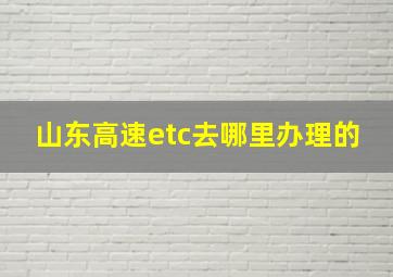 山东高速etc去哪里办理的