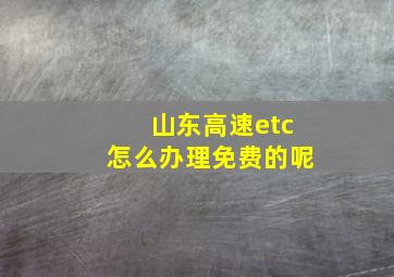 山东高速etc怎么办理免费的呢