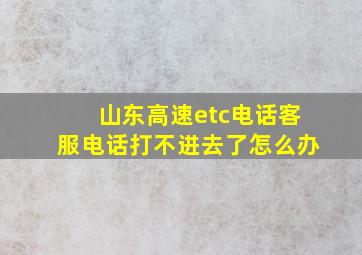 山东高速etc电话客服电话打不进去了怎么办