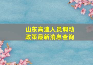 山东高速人员调动政策最新消息查询