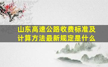 山东高速公路收费标准及计算方法最新规定是什么