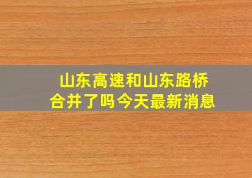 山东高速和山东路桥合并了吗今天最新消息