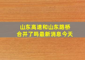 山东高速和山东路桥合并了吗最新消息今天