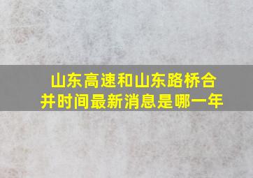 山东高速和山东路桥合并时间最新消息是哪一年