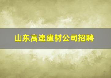 山东高速建材公司招聘