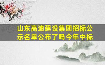 山东高速建设集团招标公示名单公布了吗今年中标